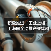 积极推进“工业上楼” 上海国企助推产业集群集聚集约发展