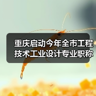 重庆启动今年全市工程技术工业设计专业职称申报评审工作