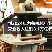 到2024年力争机械行业营业收入达到8.1万亿元！工信部等七部门联合印发《机械行业稳增长工作方案(2023―2024年)》