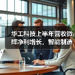 华工科技上半年营收微降净利增长，智能制造如何逆势突围？