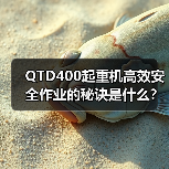 QTD400起重机高效安全作业的秘诀是什么?起重能力解析 QTD400起重机高效安全作业的秘诀是什么?起重能力解析