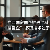广西国资国企推进“科技强企” 多项技术处于国际领先地位 广西国资国企推进“科技强企” 多项技术处于国际领先地位