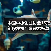 中国中小企业协会15项新规发布！陶瓷岩板与混凝土施工标准全面升级