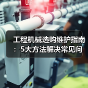工程机械选购维护指南:5大方法解决常见问题 工程机械选购维护指南:5大方法解决常见问题