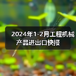 2024年1-2月工程机械产品进出口快报 2024年1-2月工程机械产品进出口快报