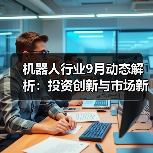 机器人行业9月动态解析:投资创新与市场新趋势 机器人行业9月动态解析:投资创新与市场新趋势